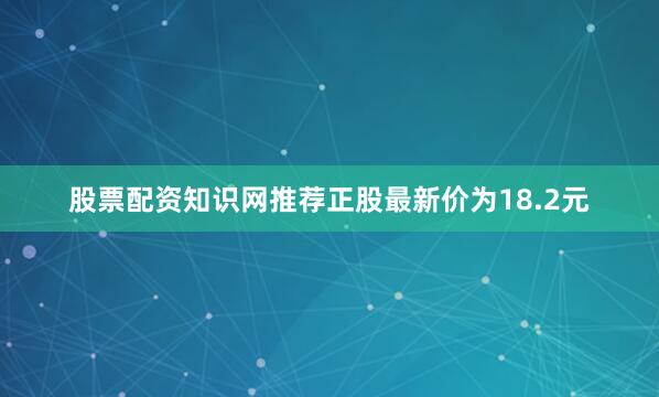 股票配资知识网推荐正股最新价为18.2元