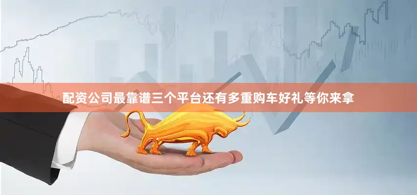 配资公司最靠谱三个平台还有多重购车好礼等你来拿
