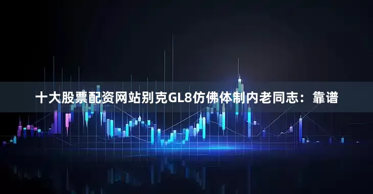 十大股票配资网站别克GL8仿佛体制内老同志：靠谱