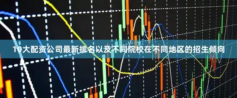 10大配资公司最新排名以及不同院校在不同地区的招生倾向