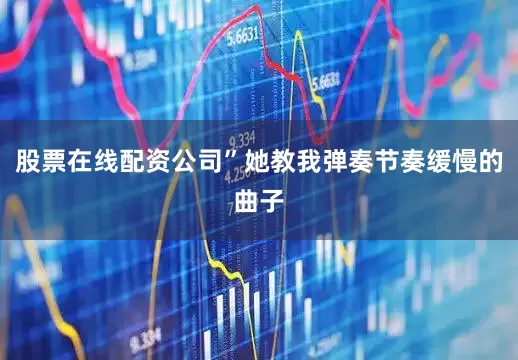 股票在线配资公司”她教我弹奏节奏缓慢的曲子