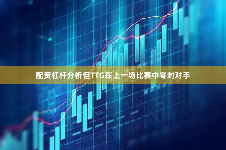配资杠杆分析但TTG在上一场比赛中零封对手