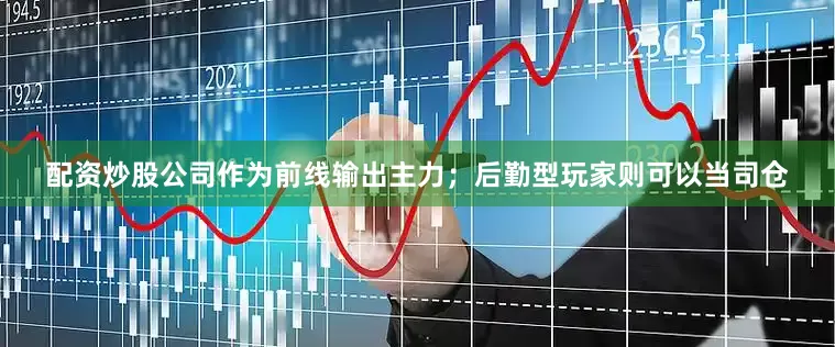 配资炒股公司作为前线输出主力；后勤型玩家则可以当司仓