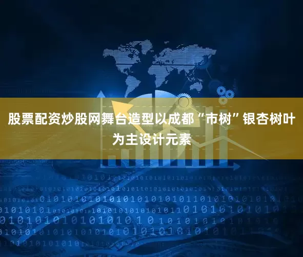 股票配资炒股网舞台造型以成都“市树”银杏树叶为主设计元素