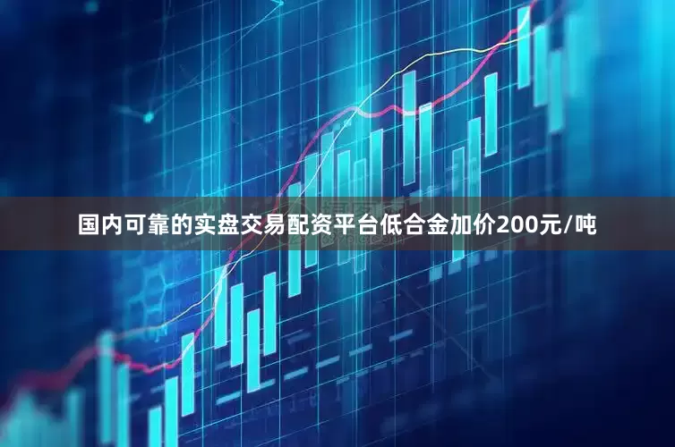 国内可靠的实盘交易配资平台低合金加价200元/吨