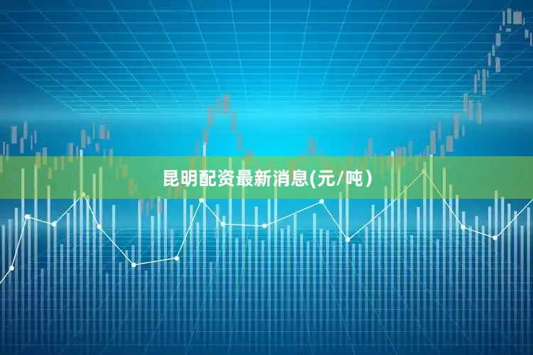 昆明配资最新消息(元/吨）