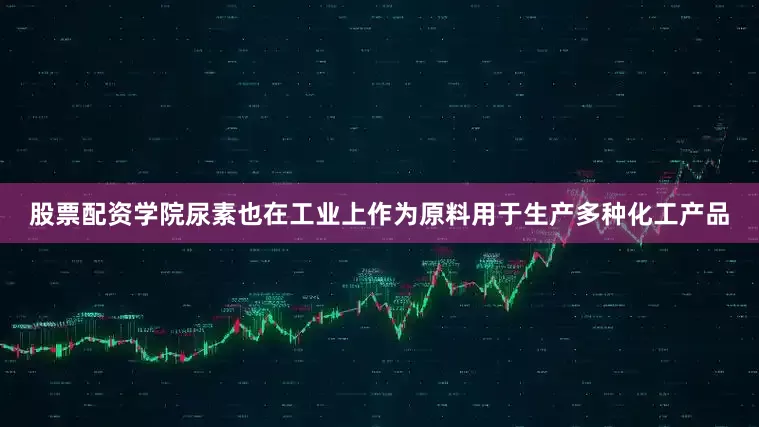 股票配资学院尿素也在工业上作为原料用于生产多种化工产品