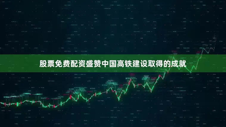 股票免费配资盛赞中国高铁建设取得的成就