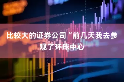 比较大的证券公司“前几天我去参观了环球中心