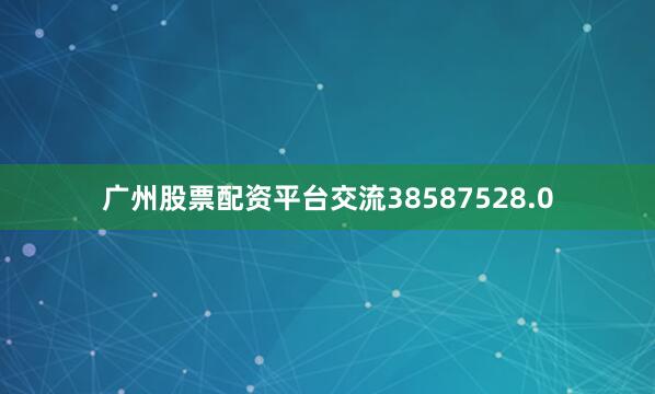广州股票配资平台交流38587528.0