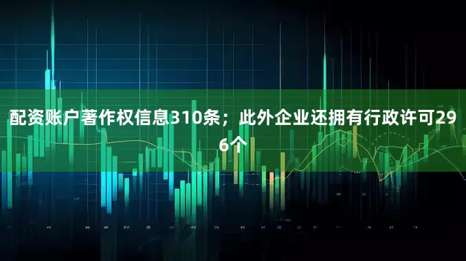 配资账户著作权信息310条；此外企业还拥有行政许可296个