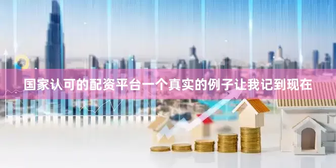 国家认可的配资平台一个真实的例子让我记到现在