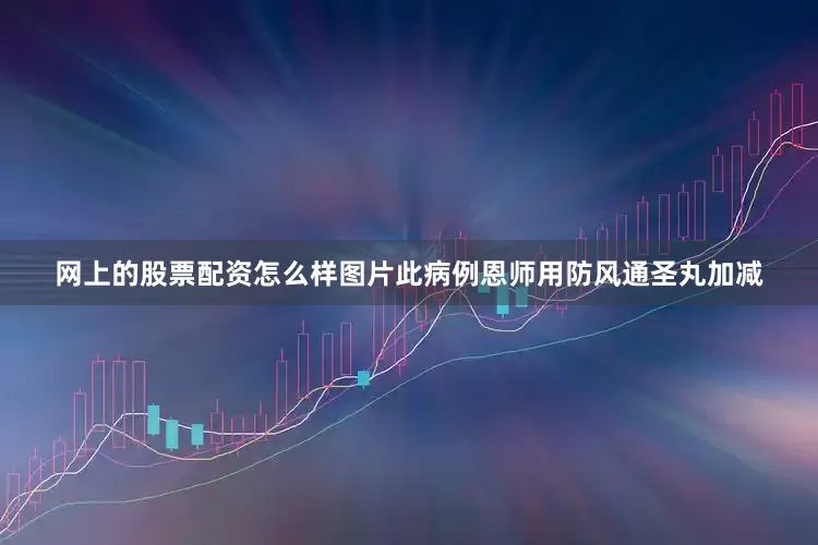 网上的股票配资怎么样图片此病例恩师用防风通圣丸加减