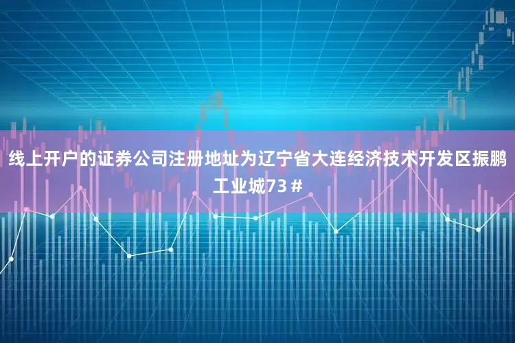 线上开户的证券公司注册地址为辽宁省大连经济技术开发区振鹏工业城73＃