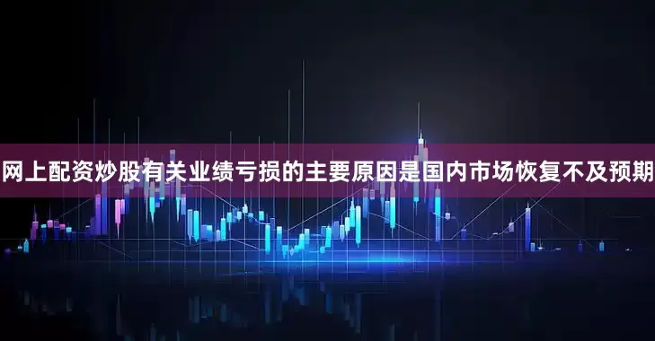 网上配资炒股有关业绩亏损的主要原因是国内市场恢复不及预期