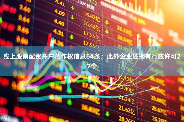 线上股票配资开户著作权信息64条；此外企业还拥有行政许可27个