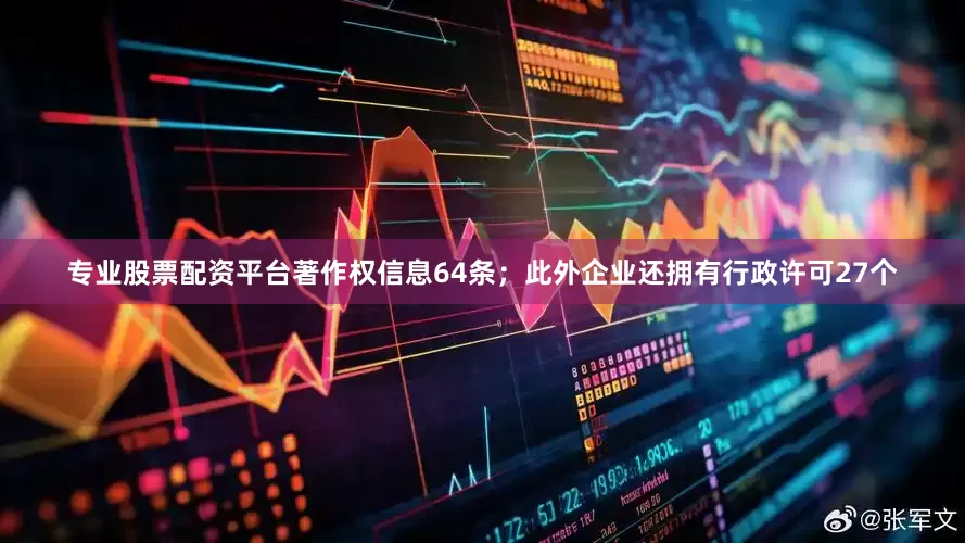 专业股票配资平台著作权信息64条；此外企业还拥有行政许可27个