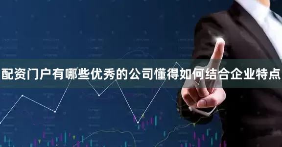 配资门户有哪些优秀的公司懂得如何结合企业特点