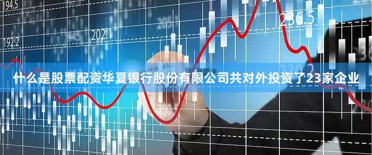 什么是股票配资华夏银行股份有限公司共对外投资了23家企业