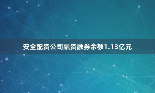 安全配资公司融资融券余额1.13亿元