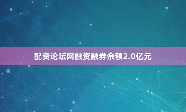 配资论坛网融资融券余额2.0亿元