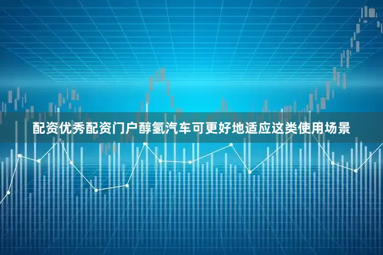 配资优秀配资门户醇氢汽车可更好地适应这类使用场景