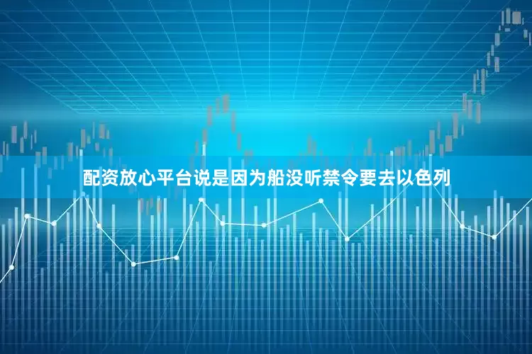 配资放心平台说是因为船没听禁令要去以色列