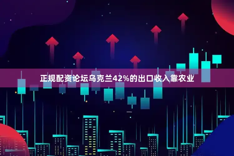 正规配资论坛乌克兰42%的出口收入靠农业