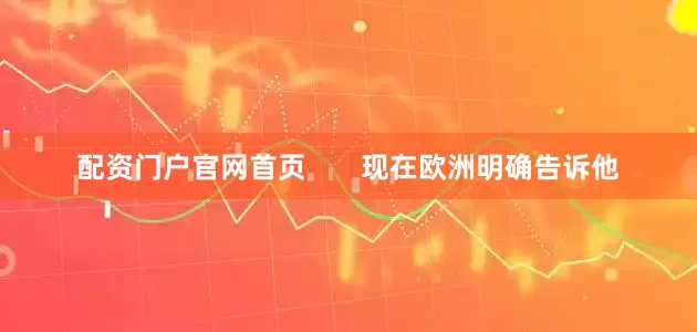 配资门户官网首页       现在欧洲明确告诉他