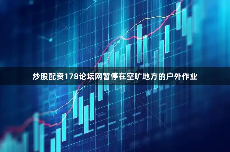 炒股配资178论坛网暂停在空旷地方的户外作业