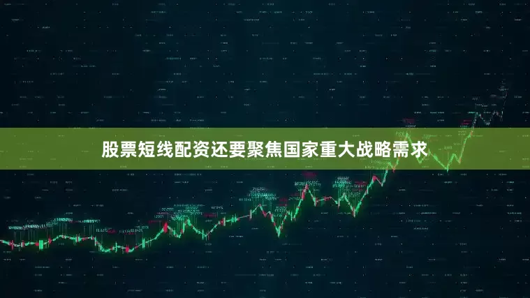 股票短线配资还要聚焦国家重大战略需求