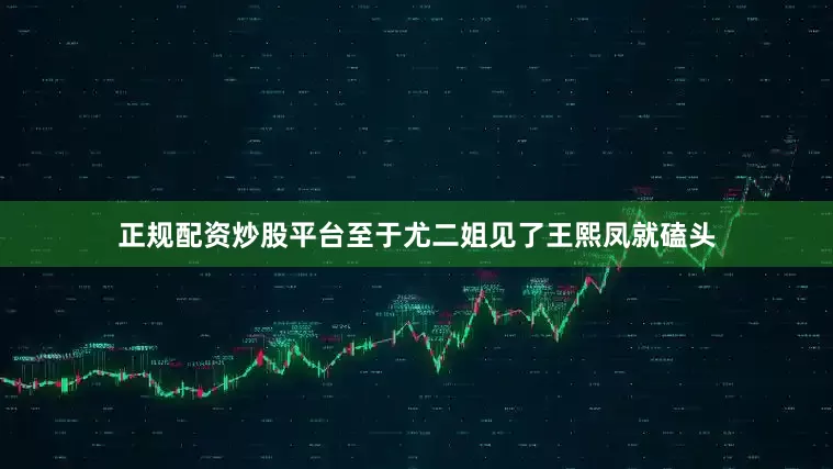 正规配资炒股平台至于尤二姐见了王熙凤就磕头