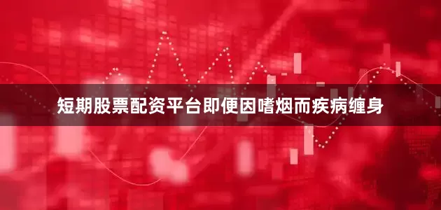 短期股票配资平台即便因嗜烟而疾病缠身