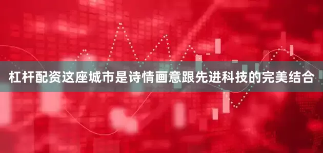 杠杆配资这座城市是诗情画意跟先进科技的完美结合