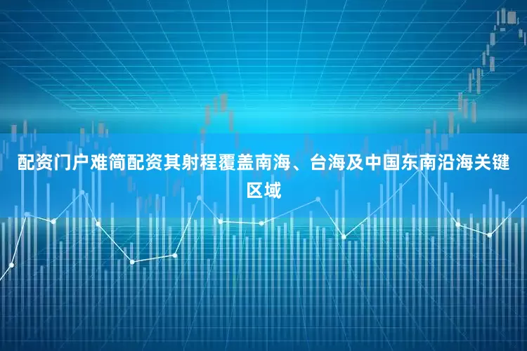 配资门户难简配资其射程覆盖南海、台海及中国东南沿海关键区域