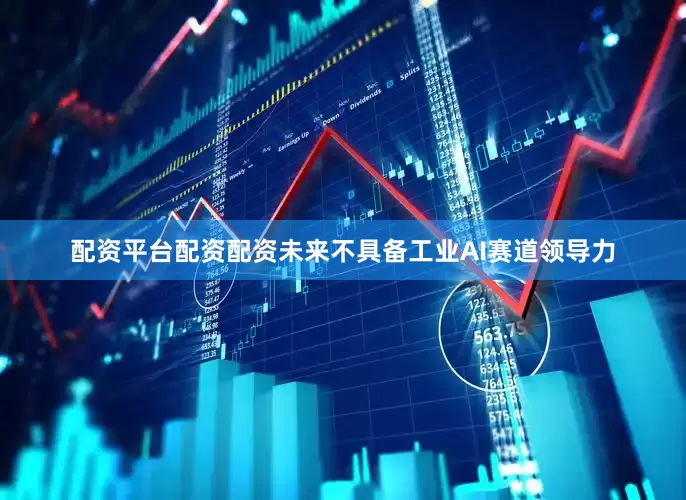 配资平台配资配资未来不具备工业AI赛道领导力
