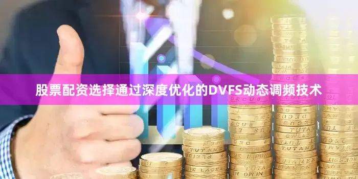 股票配资选择通过深度优化的DVFS动态调频技术