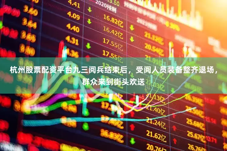 杭州股票配资平台九三阅兵结束后，受阅人员装备整齐退场，群众来到街头欢送