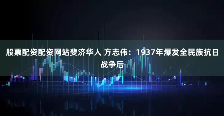 股票配资配资网站斐济华人 方志伟：1937年爆发全民族抗日战争后