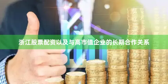 浙江股票配资以及与高市值企业的长期合作关系