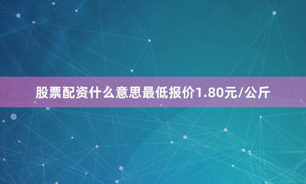 股票配资什么意思最低报价1.80元/公斤