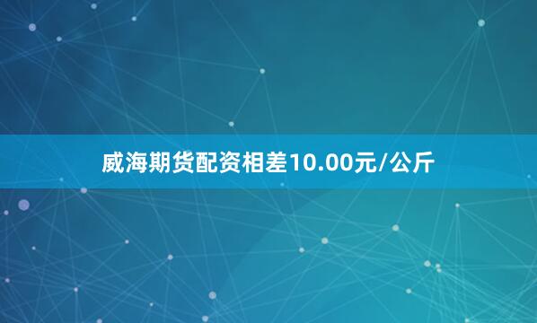 威海期货配资相差10.00元/公斤