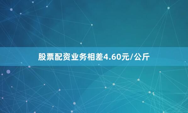 股票配资业务相差4.60元/公斤