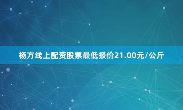 杨方线上配资股票最低报价21.00元/公斤