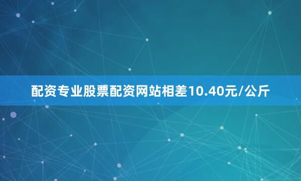 配资专业股票配资网站相差10.40元/公斤