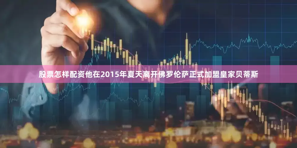 股票怎样配资他在2015年夏天离开佛罗伦萨正式加盟皇家贝蒂斯
