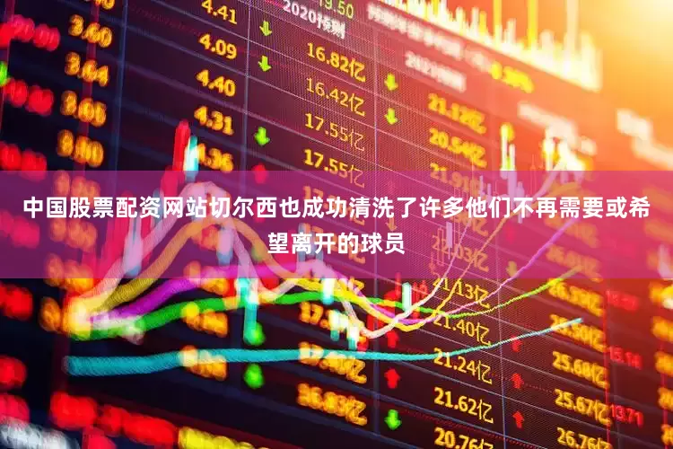 中国股票配资网站切尔西也成功清洗了许多他们不再需要或希望离开的球员