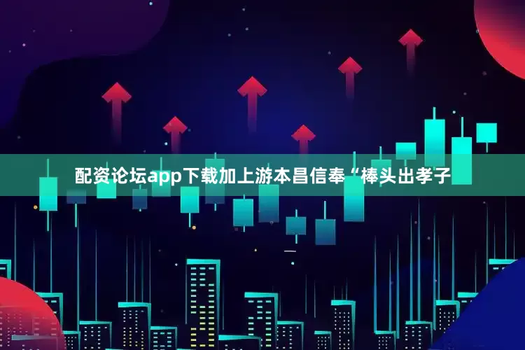 配资论坛app下载加上游本昌信奉“棒头出孝子
