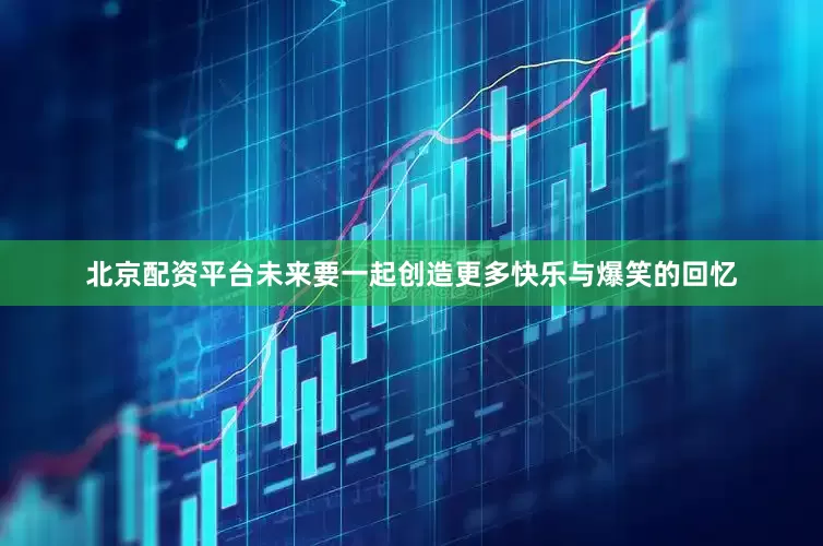 北京配资平台未来要一起创造更多快乐与爆笑的回忆