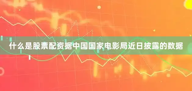 什么是股票配资据中国国家电影局近日披露的数据
